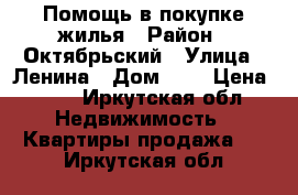 Помощь в покупке жилья › Район ­ Октябрьский › Улица ­ Ленина › Дом ­ 1 › Цена ­ 10 - Иркутская обл. Недвижимость » Квартиры продажа   . Иркутская обл.